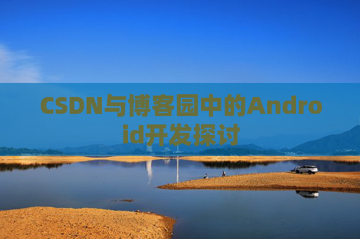 CSDN与博客园中的Android开发探讨